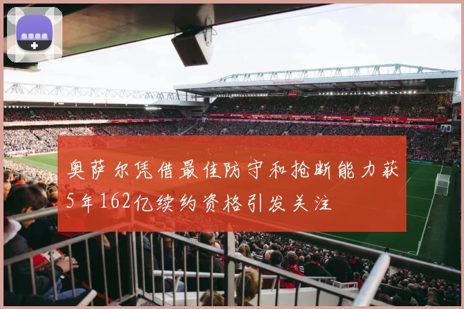 奥萨尔凭借最佳防守和抢断能力获5年162亿续约资格引发关注