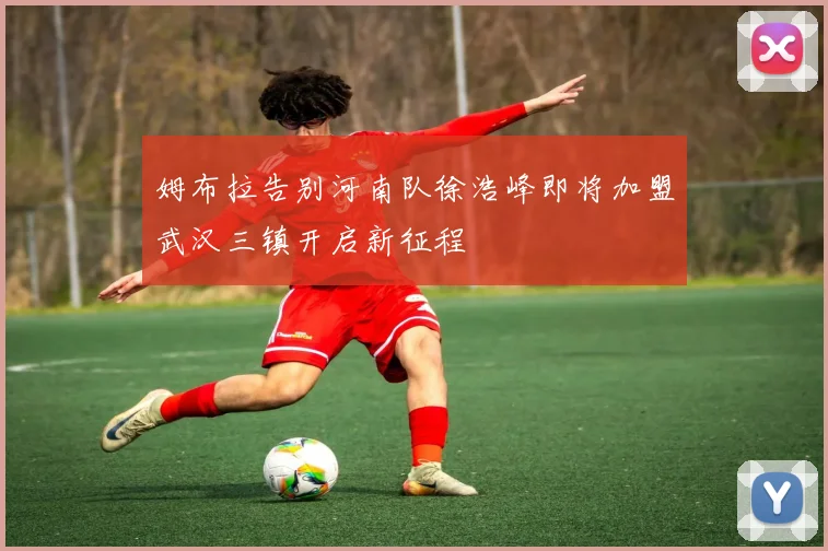 姆布拉告别河南队徐浩峰即将加盟武汉三镇开启新征程