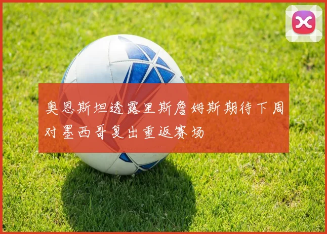 奥恩斯坦透露里斯詹姆斯期待下周对墨西哥复出重返赛场