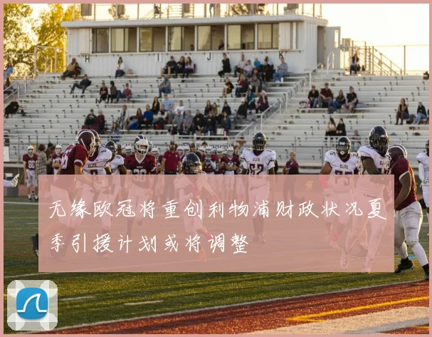 无缘欧冠将重创利物浦财政状况夏季引援计划或将调整