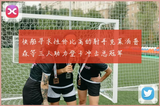 快船寻求性价比高的射手克莱汤普森等三人助力登卡冲击总冠军