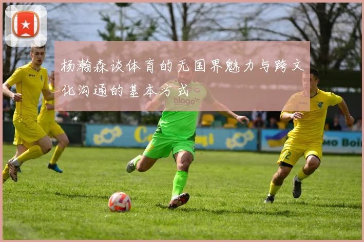 杨瀚森谈体育的无国界魅力与跨文化沟通的基本方式