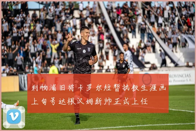 利物浦旧将卡罗尔短暂执教生涯画上句号达根汉姆新帅正式上任