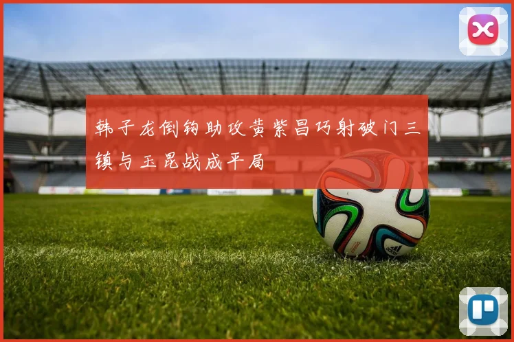 韩子龙倒钩助攻黄紫昌巧射破门三镇与玉昆战成平局