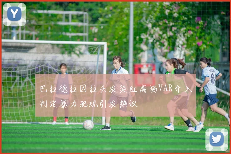 巴拉德拉因拉头发染红离场VAR介入判定暴力犯规引发热议