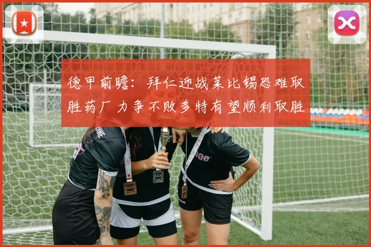 德甲前瞻：拜仁迎战莱比锡恐难取胜药厂力争不败多特有望顺利取胜