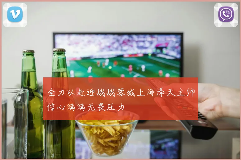 全力以赴迎战战蓉城上海泽天主帅信心满满无畏压力