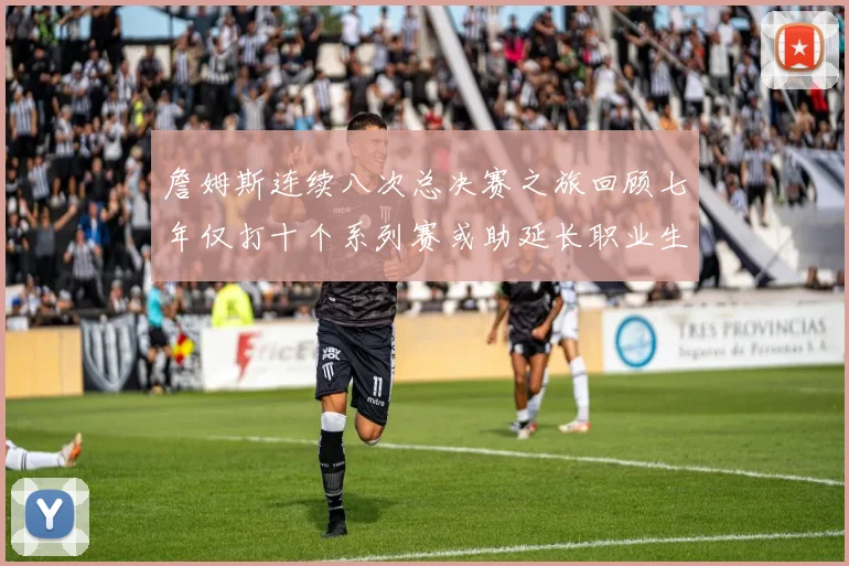 詹姆斯连续八次总决赛之旅回顾七年仅打十个系列赛或助延长职业生涯