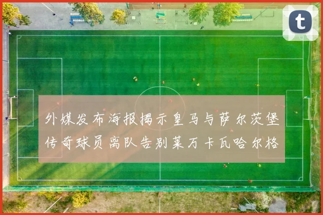 外媒发布海报揭示皇马与萨尔茨堡传奇球员离队告别莱万卡瓦哈尔格列兹曼