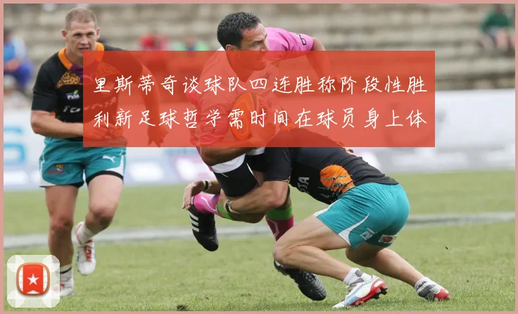 里斯蒂奇谈球队四连胜称阶段性胜利新足球哲学需时间在球员身上体现
