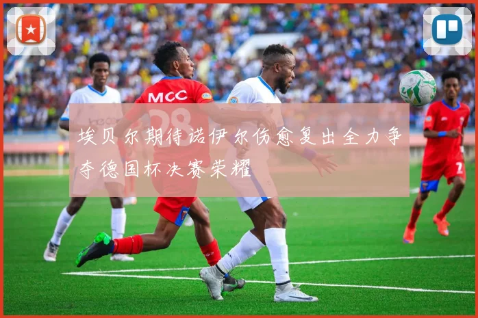 埃贝尔期待诺伊尔伤愈复出全力争夺德国杯决赛荣耀