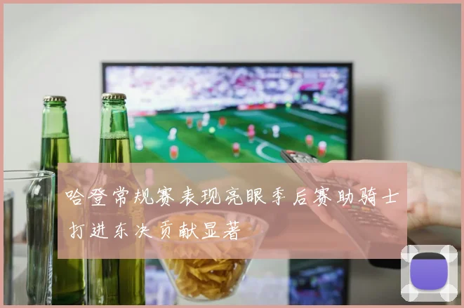 哈登常规赛表现亮眼季后赛助骑士打进东决贡献显著