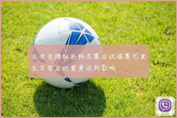 法尔克揭秘孔帕尼赛后祝福赛巴里生日背后的重要谈判影响