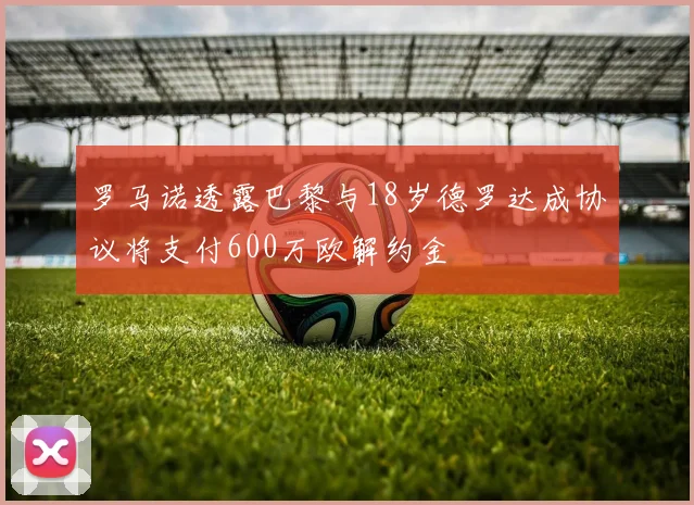 罗马诺透露巴黎与18岁德罗达成协议将支付600万欧解约金