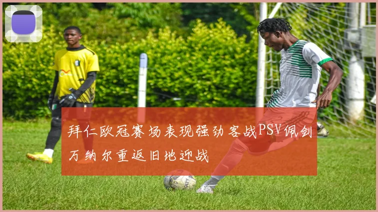 拜仁欧冠赛场表现强劲客战PSV佩剑万纳尔重返旧地迎战