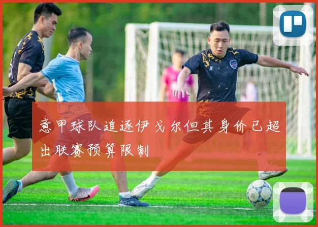 意甲球队追逐伊戈尔但其身价已超出联赛预算限制