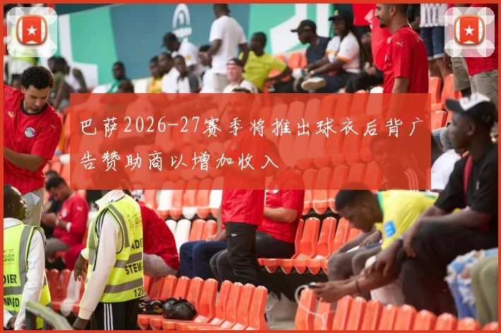 巴萨2026-27赛季将推出球衣后背广告赞助商以增加收入
