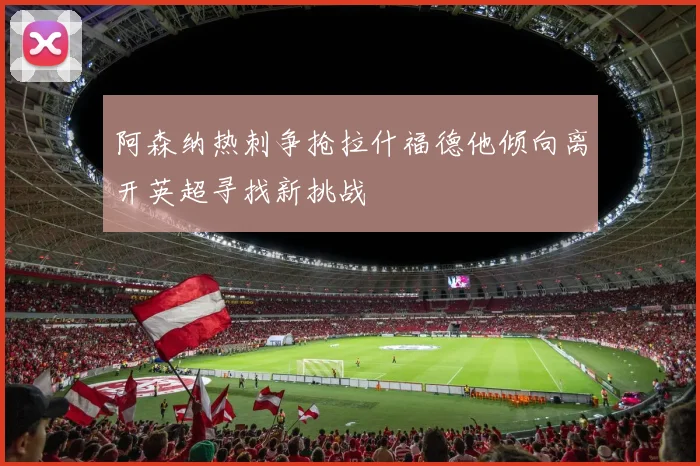 阿森纳热刺争抢拉什福德他倾向离开英超寻找新挑战