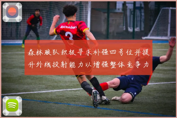 森林狼队积极寻求补强四号位并提升外线投射能力以增强整体竞争力
