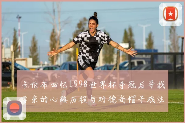 卡伦布回忆1998世界杯夺冠后寻找母亲的心路历程与对德尚帽子戏法的期待