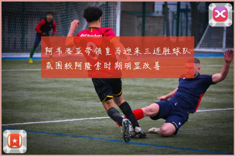 阿韦洛亚带领皇马迎来三连胜球队氛围较阿隆索时期明显改善