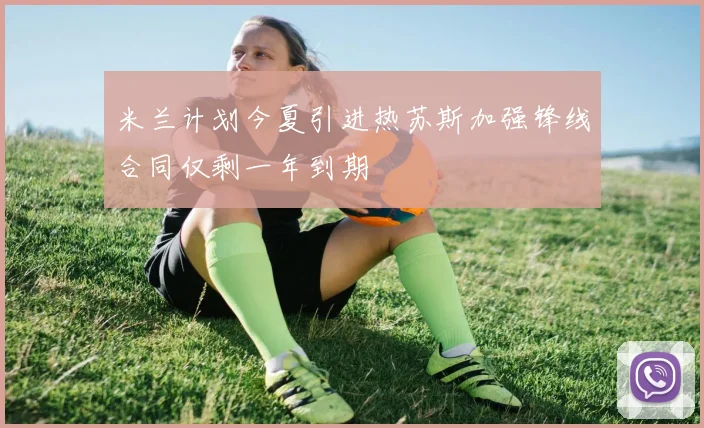 米兰计划今夏引进热苏斯加强锋线合同仅剩一年到期
