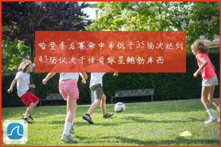 哈登季后赛命中率低于35场次达到43场仅次于传奇球星鲍勃库西