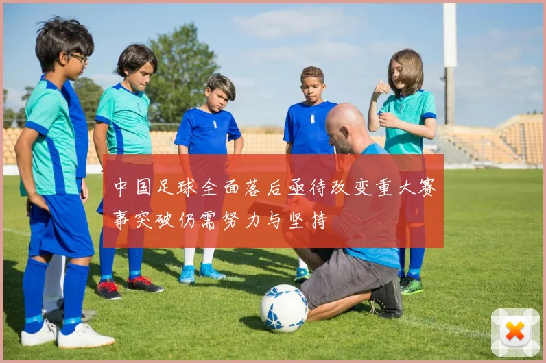 中国足球全面落后亟待改变重大赛事突破仍需努力与坚持