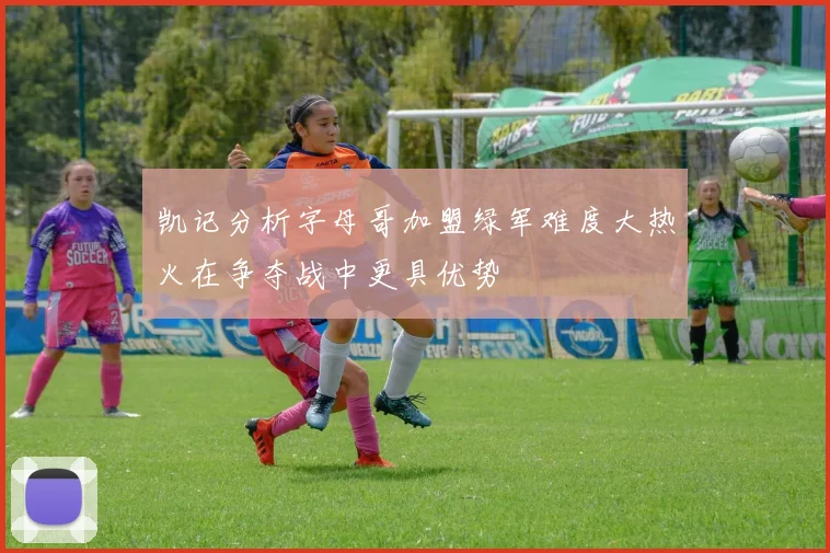 凯记分析字母哥加盟绿军难度大热火在争夺战中更具优势