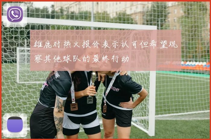 雄鹿对热火报价表示认可但希望观察其他球队的最终行动